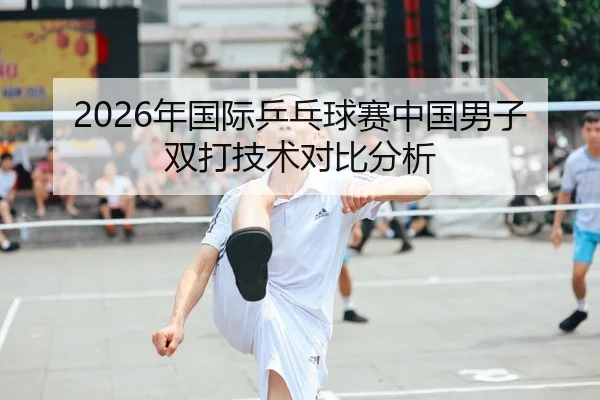 2026年国际乒乓球赛中国男子双打技术对比分析