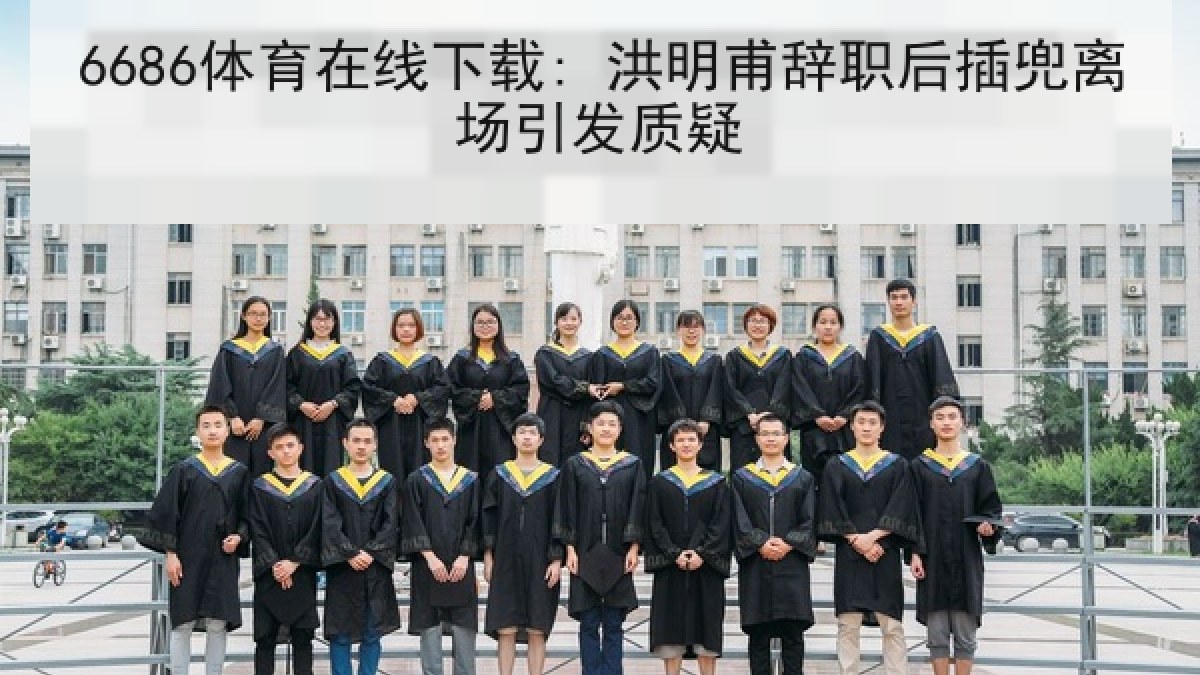 6686体育在线下载: 洪明甫辞职后插兜离场引发质疑