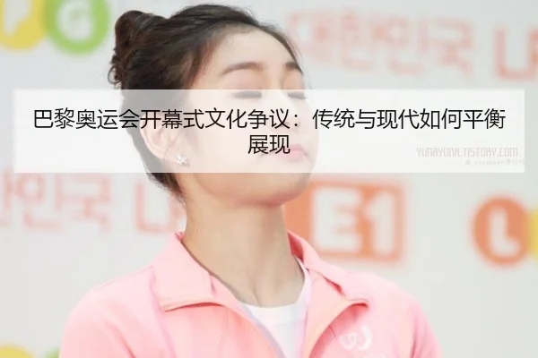 巴黎奥运会开幕式文化争议：传统与现代如何平衡展现