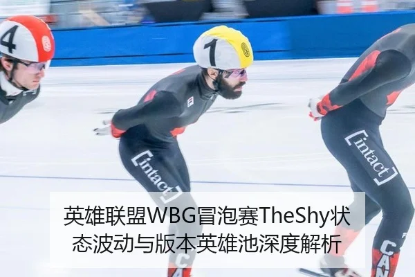英雄联盟WBG冒泡赛TheShy状态波动与版本英雄池深度解析