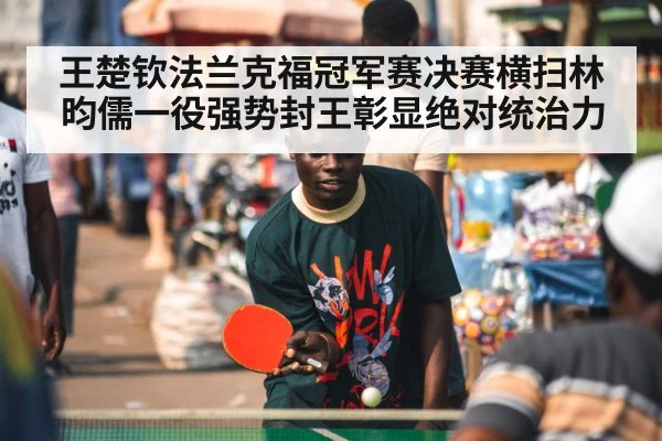 王楚钦法兰克福冠军赛决赛横扫林昀儒一役强势封王彰显绝对统治力