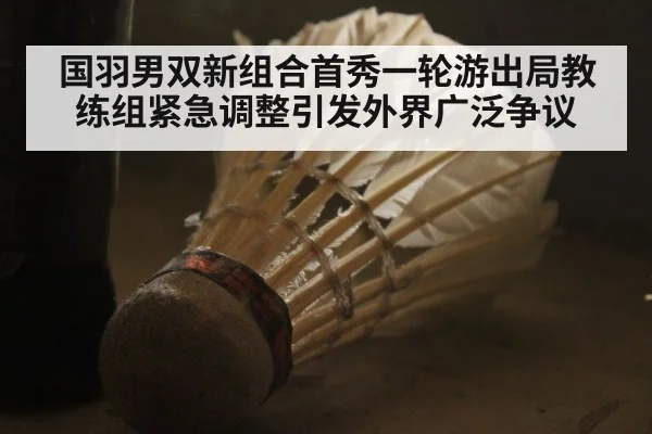 国羽男双新组合首秀一轮游出局教练组紧急调整引发外界广泛争议