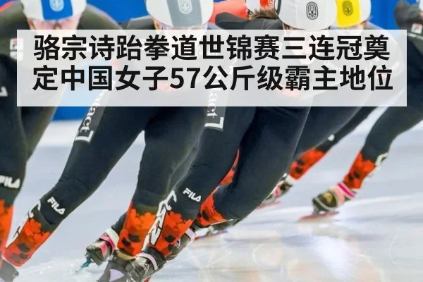 骆宗诗跆拳道世锦赛三连冠奠定中国女子57公斤级霸主地位