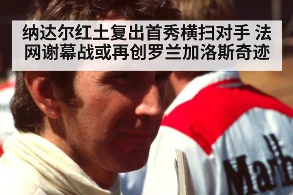 纳达尔红土复出首秀横扫对手 法网谢幕战或再创罗兰加洛斯奇迹