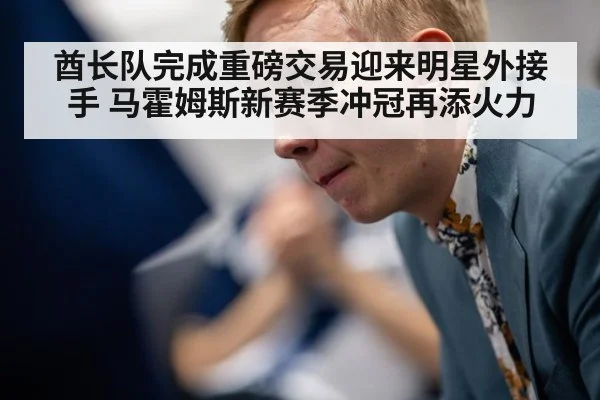 酋长队完成重磅交易迎来明星外接手 马霍姆斯新赛季冲冠再添火力