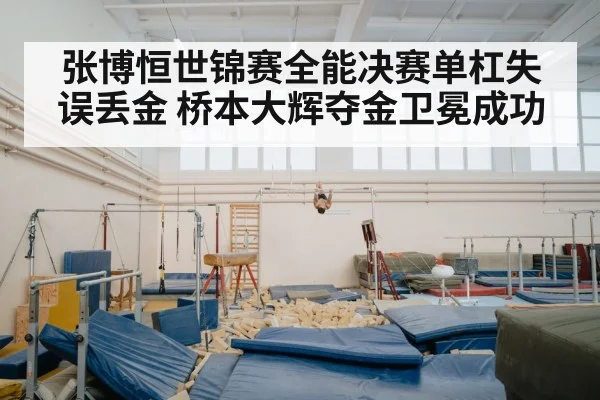 张博恒世锦赛全能决赛单杠失误丢金 桥本大辉夺金卫冕成功