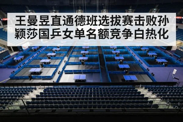 王曼昱直通德班选拔赛击败孙颖莎国乒女单名额竞争白热化