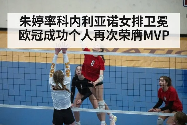 朱婷率科内利亚诺女排卫冕欧冠成功个人再次荣膺MVP