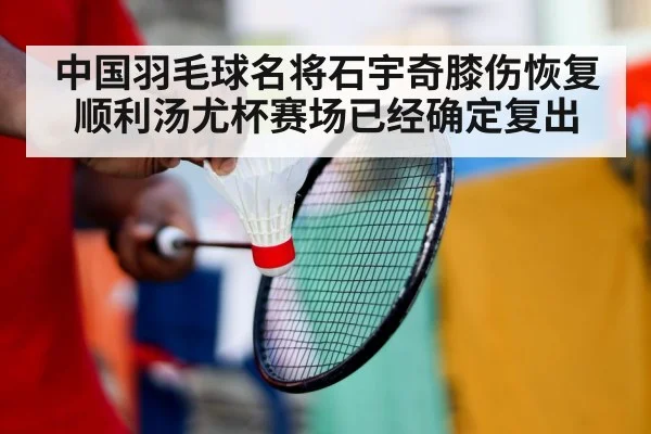 中国羽毛球名将石宇奇膝伤恢复顺利汤尤杯赛场已经确定复出
