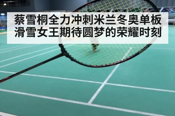 蔡雪桐全力冲刺米兰冬奥单板滑雪女王期待圆梦的荣耀时刻